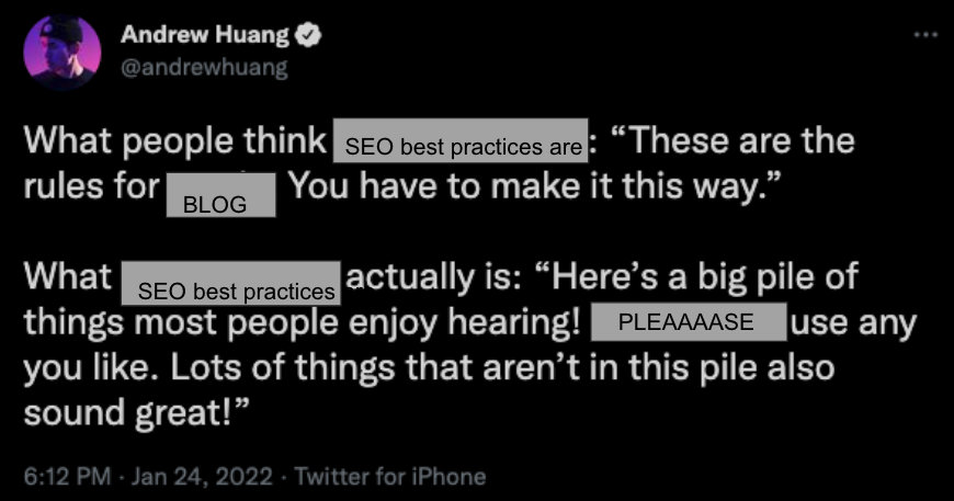 What people think SEO best practices are: “These are the rules for blog. You have to make it this way.” What SEO best practices actually is: “Here’s a big pile of things most people enjoy hearing! PLEASE - use any you like. Lots of things that aren’t in this pile also sound great!”